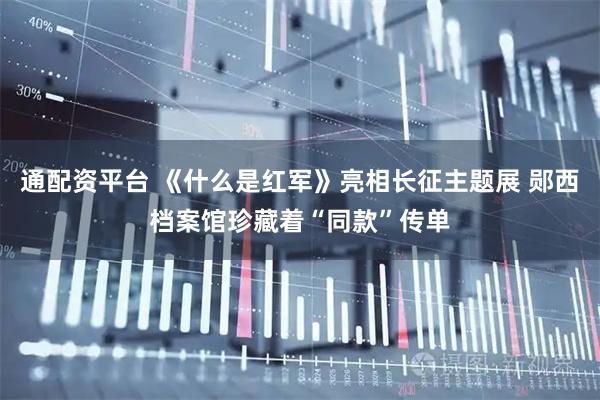 通配资平台 《什么是红军》亮相长征主题展 郧西档案馆珍藏着“同款”传单