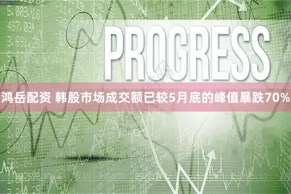 鸿岳配资 韩股市场成交额已较5月底的峰值暴跌70%