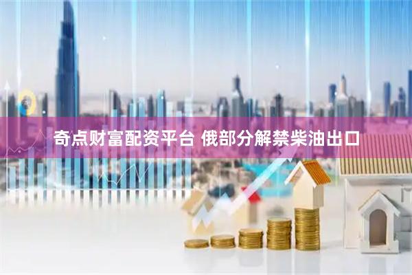 奇点财富配资平台 俄部分解禁柴油出口