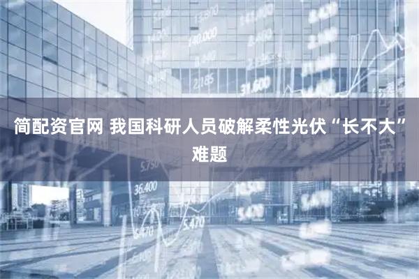 简配资官网 我国科研人员破解柔性光伏“长不大”难题