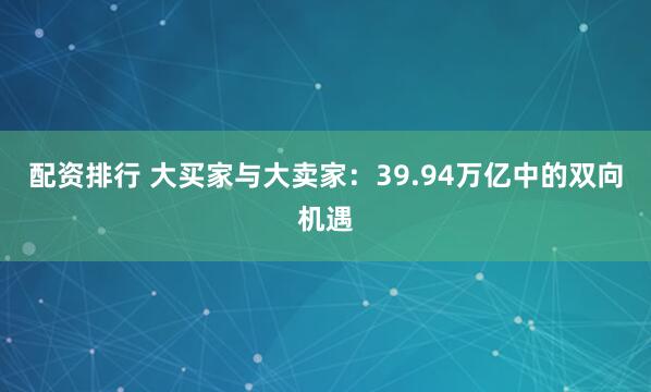 配资排行 大买家与大卖家：39.94万亿中的双向机遇